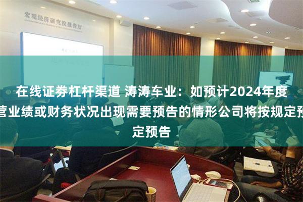 在线证劵杠杆渠道 涛涛车业：如预计2024年度经营业绩或财务状况出现需要预告的情形公司将按规定预告