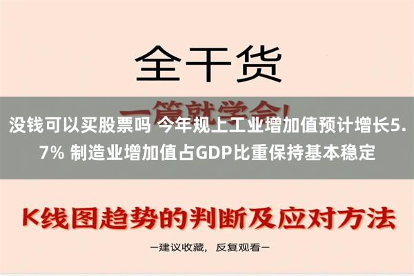 没钱可以买股票吗 今年规上工业增加值预计增长5.7% 制造业增加值占GDP比重保持基本稳定