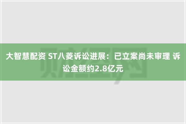 大智慧配资 ST八菱诉讼进展：已立案尚未审理 诉讼金额约2.8亿元