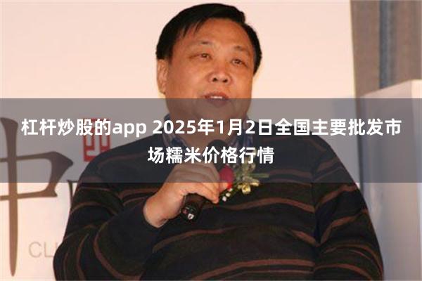 杠杆炒股的app 2025年1月2日全国主要批发市场糯米价格行情