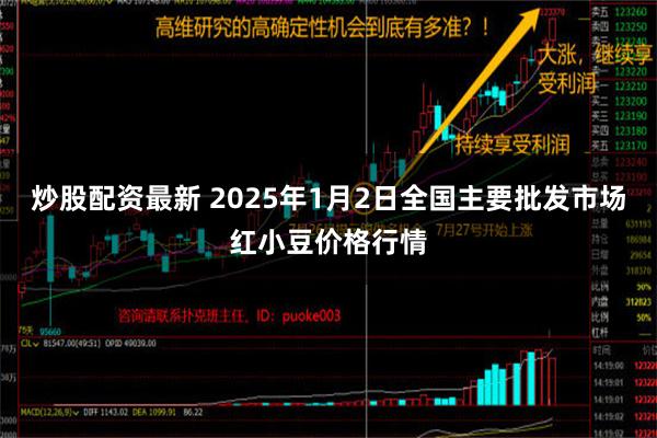 炒股配资最新 2025年1月2日全国主要批发市场红小豆价格行情