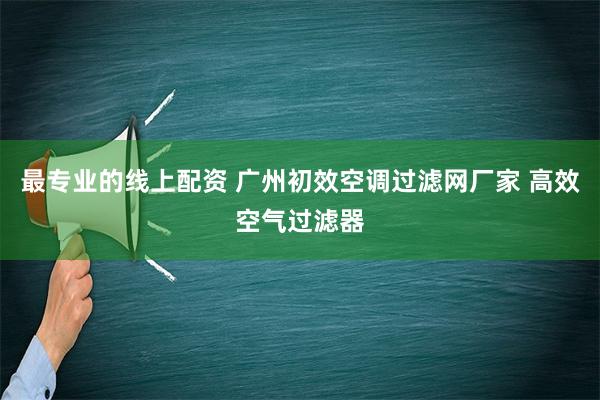 最专业的线上配资 广州初效空调过滤网厂家 高效空气过滤器