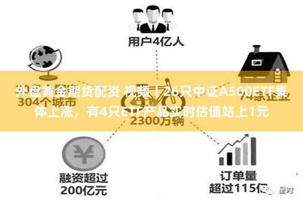 外盘黄金期货配资 视频｜26只中证A500ETF集体上涨，有4只ETF产品实时估值站上1元