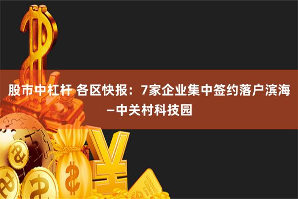 股市中杠杆 各区快报：7家企业集中签约落户滨海—中关村科技园