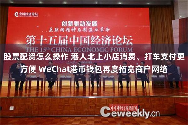 股票配资怎么操作 港人北上小店消费、打车支付更方便 WeChat港币钱包再度拓宽商户网络