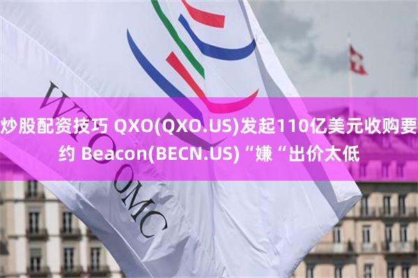 炒股配资技巧 QXO(QXO.US)发起110亿美元收购要约 Beacon(BECN.US)“嫌“出价太低