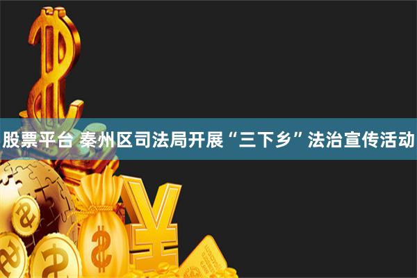 股票平台 秦州区司法局开展“三下乡”法治宣传活动