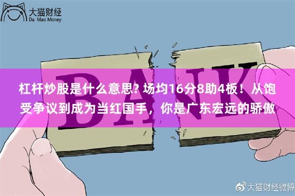 杠杆炒股是什么意思? 场均16分8助4板！从饱受争议到成为当红国手，你是广东宏远的骄傲