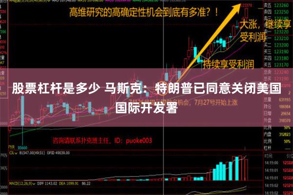 股票杠杆是多少 马斯克：特朗普已同意关闭美国国际开发署