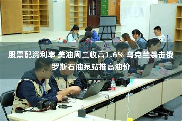 股票配资利率 美油周二收高1.6% 乌克兰袭击俄罗斯石油泵站推高油价