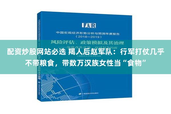 配资炒股网站必选 羯人后赵军队：行军打仗几乎不带粮食，带数万汉族女性当“食物”