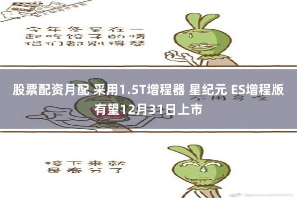 股票配资月配 采用1.5T增程器 星纪元 ES增程版有望12月31日上市